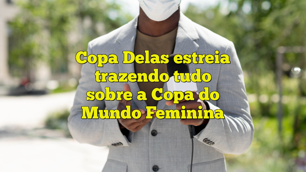 Copa Delas Estreia Trazendo Tudo Sobre A Copa Do Mundo Feminina