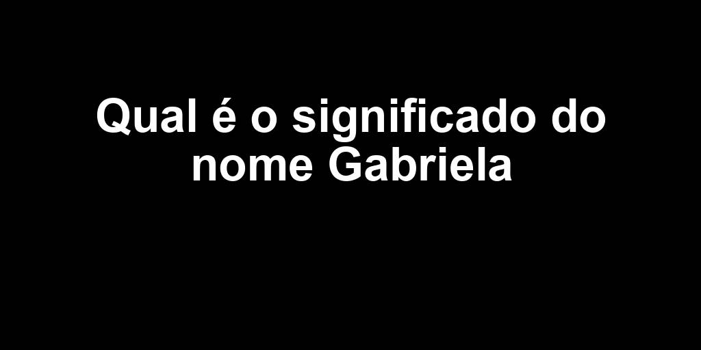 Qual é o significado do nome Gabriela