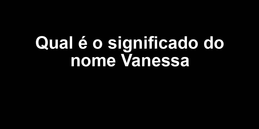 Qual é o significado do nome Vanessa