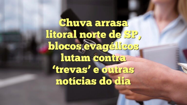 Chuva arrasa litoral norte de SP, blocos evagélicos lutam contra ‘trevas’ e outras notícias do dia