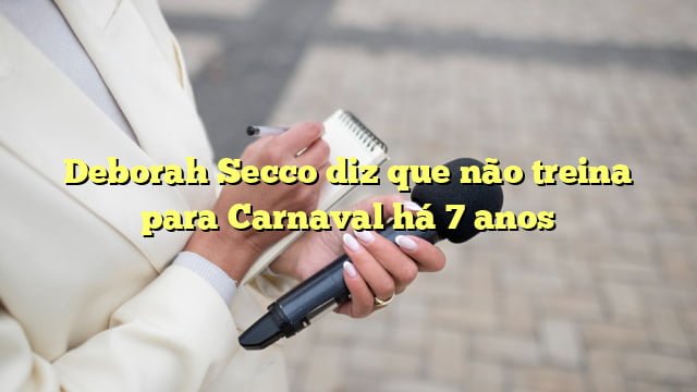 Deborah Secco diz que não treina para Carnaval há 7 anos