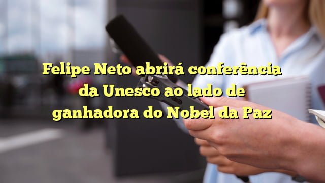 Felipe Neto abrirá conferência da Unesco ao lado de ganhadora do Nobel da Paz