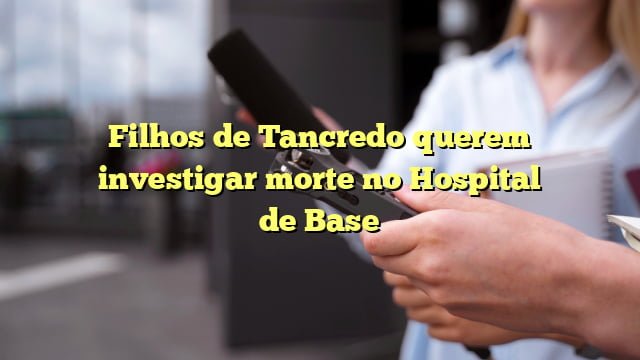 Filhos de Tancredo querem investigar morte no Hospital de Base