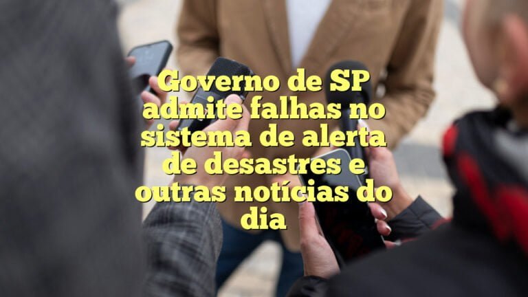 Governo de SP admite falhas no sistema de alerta de desastres e outras notícias do dia