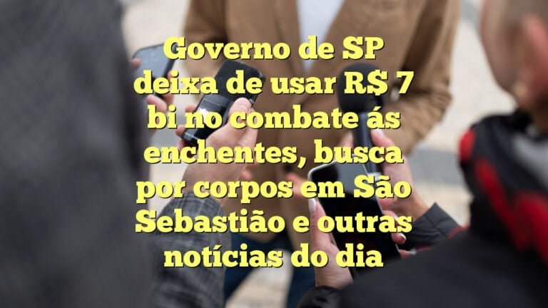 Governo de SP deixa de usar R$ 7 bi no combate ás enchentes, busca por corpos em São Sebastião e outras notícias do dia