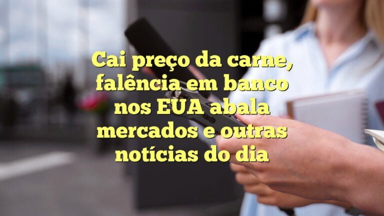 Cai preço da carne, falência em banco nos EUA abala mercados  e outras notícias do dia