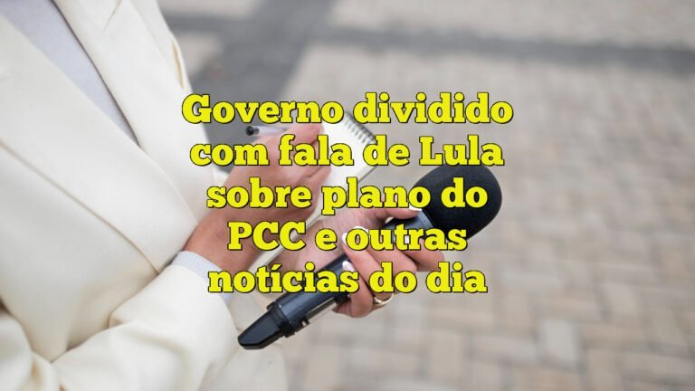 Governo dividido com fala de Lula sobre plano do PCC e outras notícias do dia