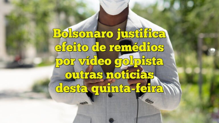 Bolsonaro justifica efeito de remédios por vídeo golpista outras notícias desta quinta-feira