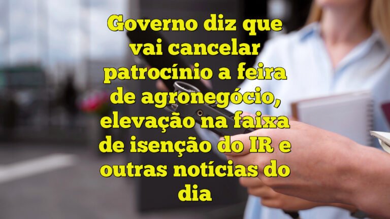 Governo diz que vai cancelar patrocínio a feira de agronegócio, elevação na faixa de isenção do IR e outras notícias do dia