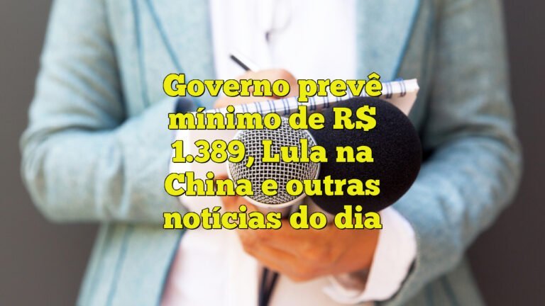 Governo prevê mínimo de R$ 1.389, Lula na China e outras notícias do dia