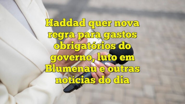 Haddad quer nova regra para gastos obrigatórios do governo, luto em Blumenau e outras notícias do dia