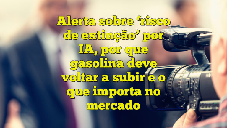 Alerta sobre ‘risco de extinção’ por IA, por que gasolina deve voltar a subir e o que importa no mercado