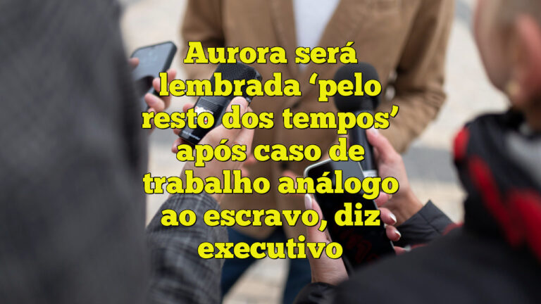 Aurora será lembrada ‘pelo resto dos tempos’ após caso de trabalho análogo ao escravo, diz executivo