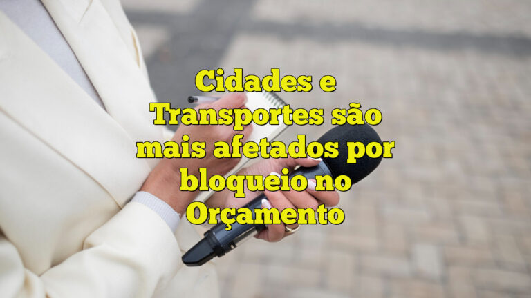 Cidades e Transportes são mais afetados por bloqueio no Orçamento