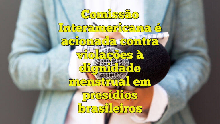 Comissão Interamericana é acionada contra violações à dignidade menstrual em presídios brasileiros