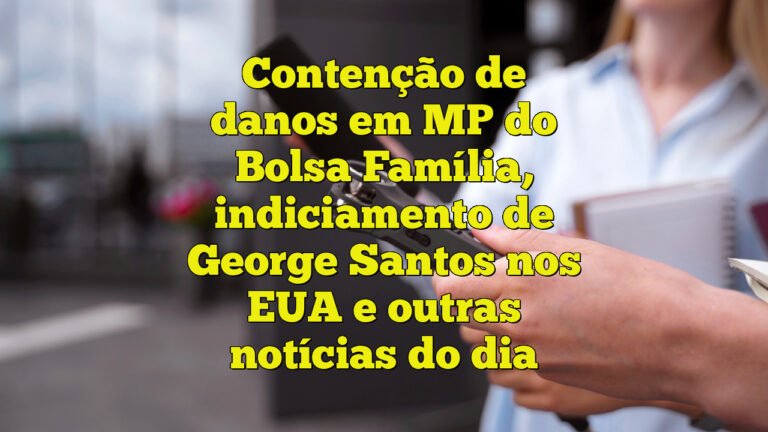 Contenção de danos em MP do Bolsa Família, indiciamento de George Santos nos EUA e outras notícias do dia