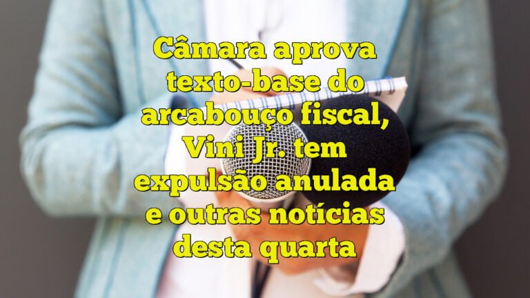 Câmara aprova texto-base do arcabouço fiscal, Vini Jr. tem expulsão anulada e outras notícias desta quarta