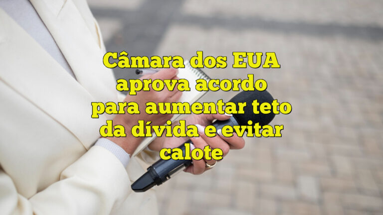 Câmara dos EUA aprova acordo para aumentar teto da dívida e evitar calote