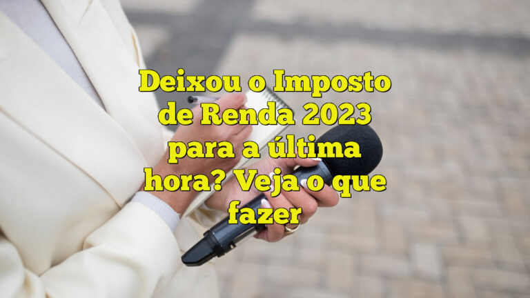 Deixou o Imposto de Renda 2023 para a última hora? Veja o que fazer