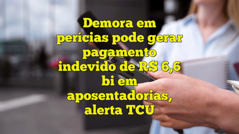 Demora em perícias pode gerar pagamento indevido de R$ 6,6 bi em aposentadorias, alerta TCU