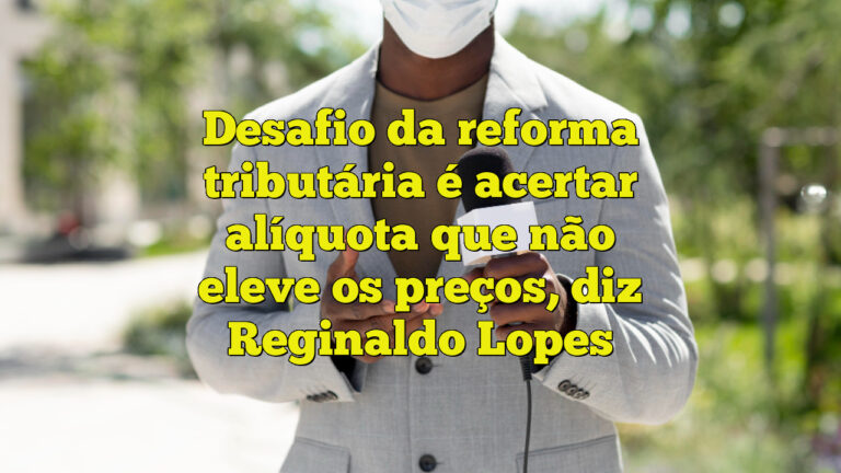 Desafio da reforma tributária é acertar alíquota que não eleve os preços, diz Reginaldo Lopes