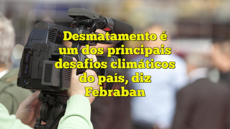 Desmatamento é um dos principais desafios climáticos do país, diz Febraban