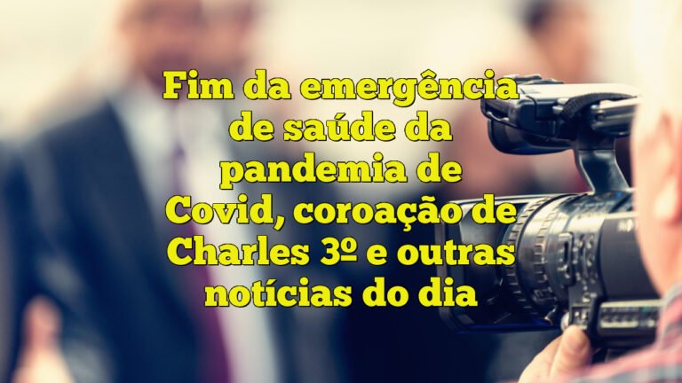 Fim da emergência de saúde da pandemia de Covid, coroação de Charles 3º e outras notícias do dia