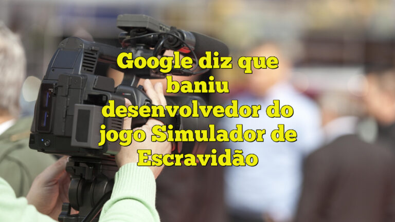 Google diz que baniu desenvolvedor do jogo Simulador de Escravidão