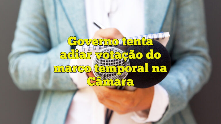 Governo tenta adiar votação do marco temporal na Câmara