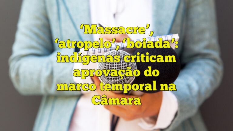 ‘Massacre’, ‘atropelo’, ‘boiada’: indígenas criticam aprovação do marco temporal na Câmara