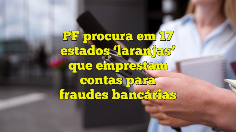 PF procura em 17 estados ‘laranjas’ que emprestam contas para fraudes bancárias