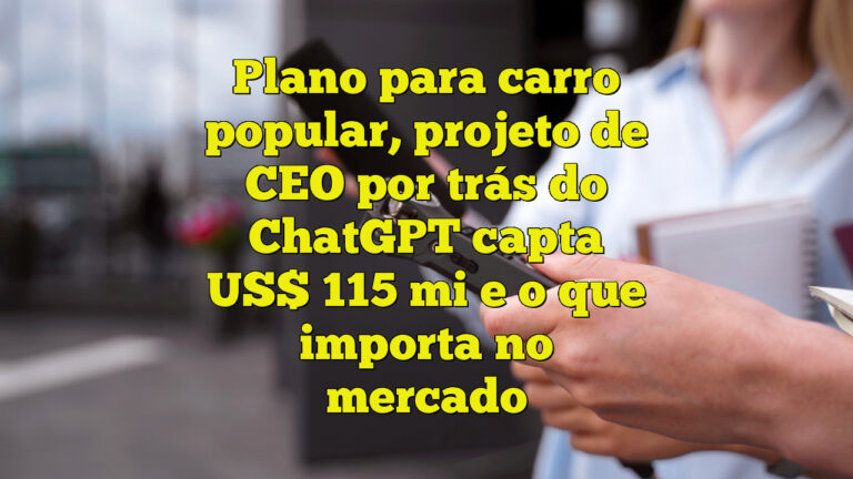 Plano para carro popular, projeto de CEO por trás do ChatGPT capta US$ 115 mi e o que importa no mercado