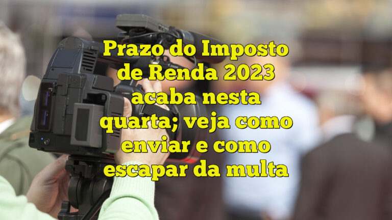 Prazo do Imposto de Renda 2023 acaba nesta quarta; veja como enviar e como escapar da multa