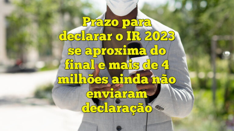 Prazo para declarar o IR 2023 se aproxima do final e mais de 4 milhões ainda não enviaram declaração