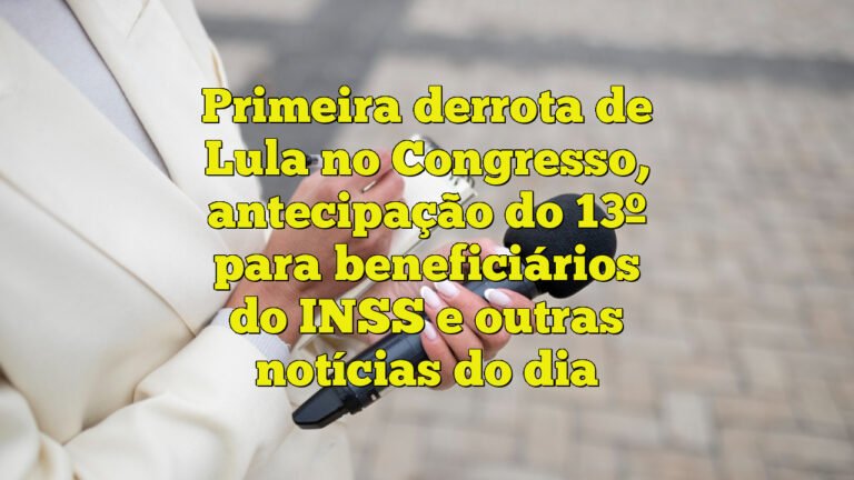 Primeira derrota de Lula no Congresso, antecipação do 13º para beneficiários do INSS e outras notícias do dia