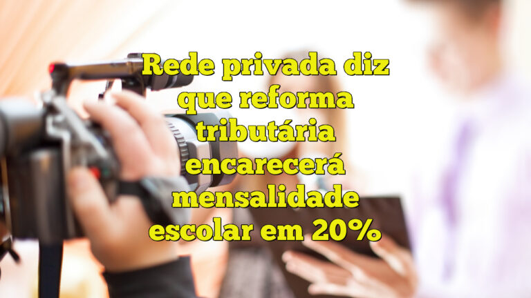 Rede privada diz que reforma tributária encarecerá mensalidade escolar em 20%