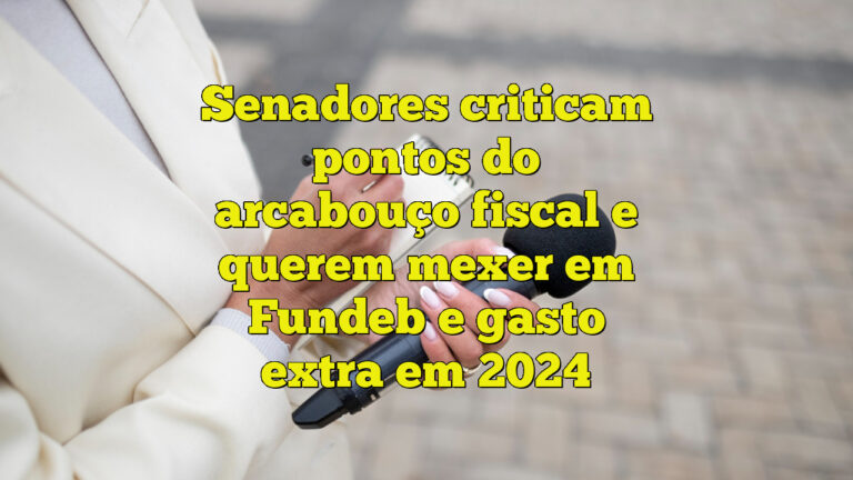 Senadores criticam pontos do arcabouço fiscal e querem mexer em Fundeb e gasto extra em 2024