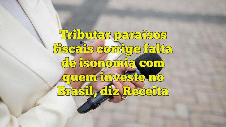 Tributar paraísos fiscais corrige falta de isonomia com quem investe no Brasil, diz Receita