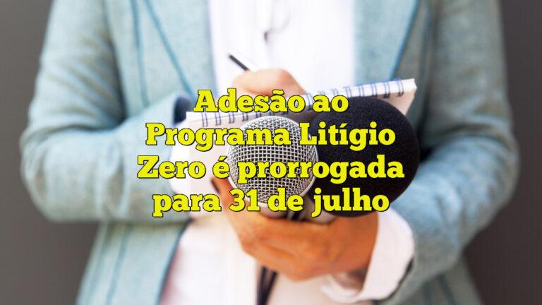 Adesão ao Programa Litígio Zero é prorrogada para 31 de julho