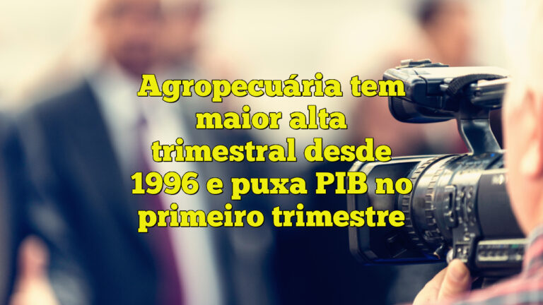 Agropecuária tem maior alta trimestral desde 1996 e puxa PIB no primeiro trimestre