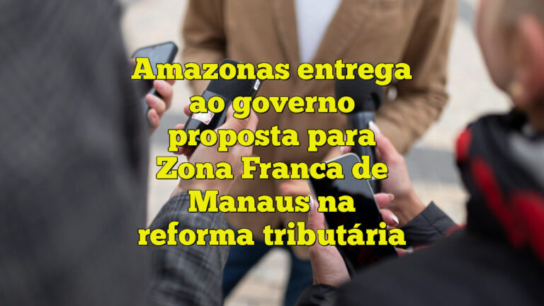 Amazonas entrega ao governo proposta para Zona Franca de Manaus na reforma tributária