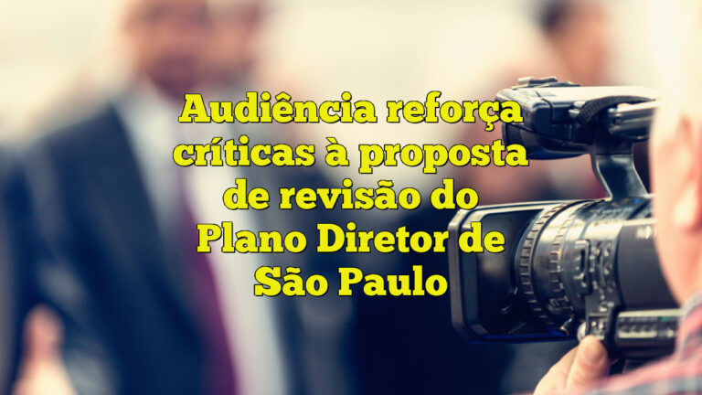 Audiência reforça críticas à proposta de revisão do Plano Diretor de São Paulo