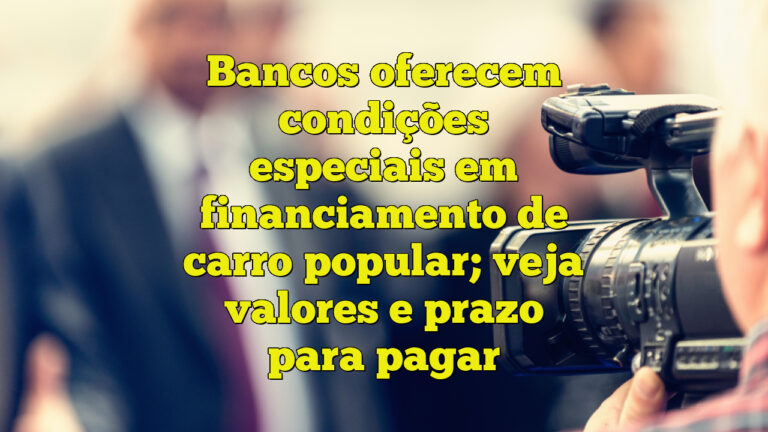 Bancos oferecem condições especiais em financiamento de carro popular; veja valores e prazo para pagar