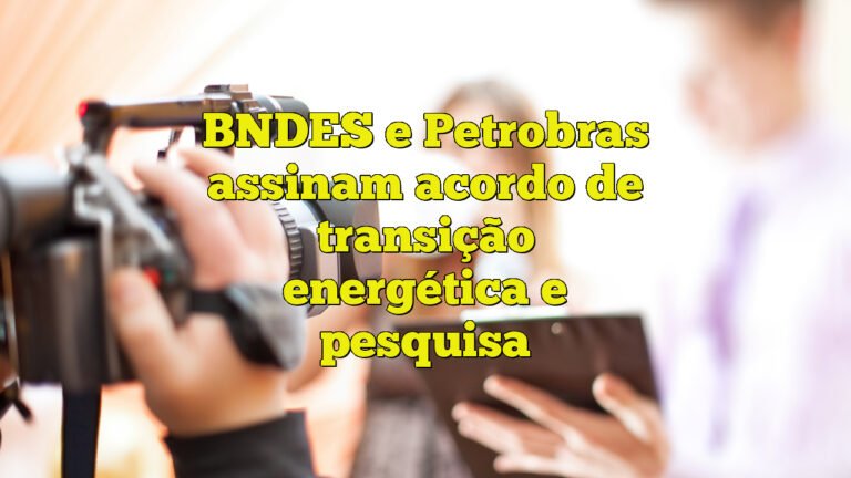 BNDES e Petrobras assinam acordo de transição energética e pesquisa