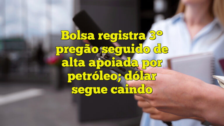 Bolsa registra 3° pregão seguido de alta apoiada por petróleo; dólar segue caindo