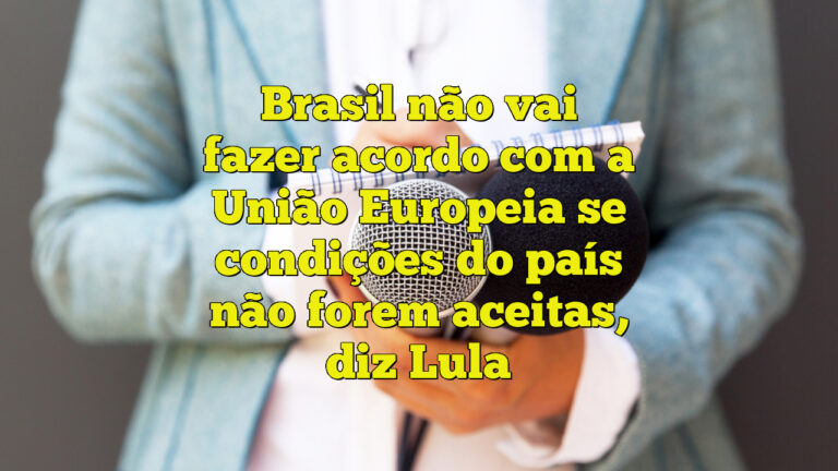 Brasil não vai fazer acordo com a União Europeia se condições do país não forem aceitas, diz Lula