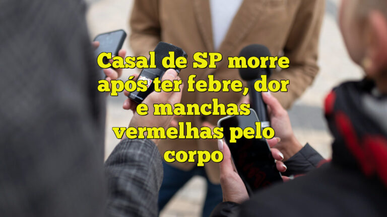 Casal de SP morre após ter febre, dor e manchas vermelhas pelo corpo