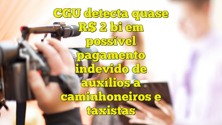 CGU detecta quase R$ 2 bi em possível pagamento indevido de auxílios a caminhoneiros e taxistas