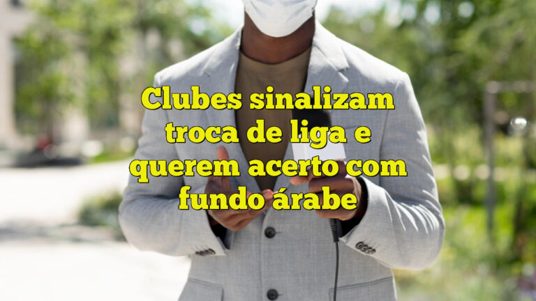 Clubes sinalizam troca de liga e querem acerto com fundo árabe