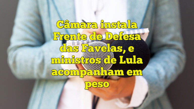 Câmara instala Frente de Defesa das Favelas, e ministros de Lula acompanham em peso